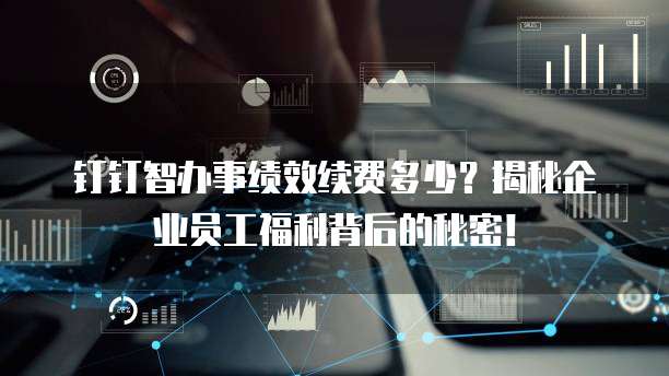 钉钉智办事绩效续费多少?揭秘企业员工福利背后的秘密!