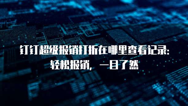 钉钉超级报销打折在哪里查看记录:轻松报销,一目了然
