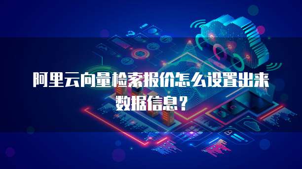 阿里云向量检索报价怎么设置出来数据信息?