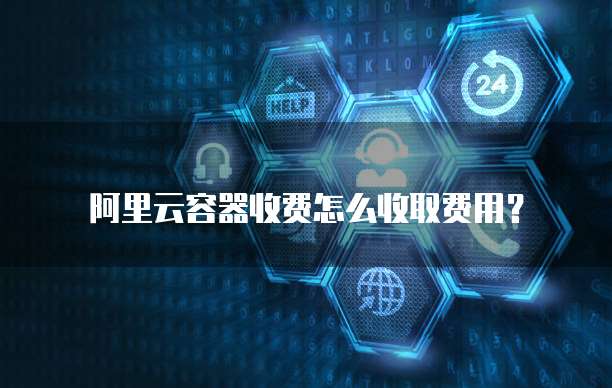 阿里云容器收费怎么收取费用？