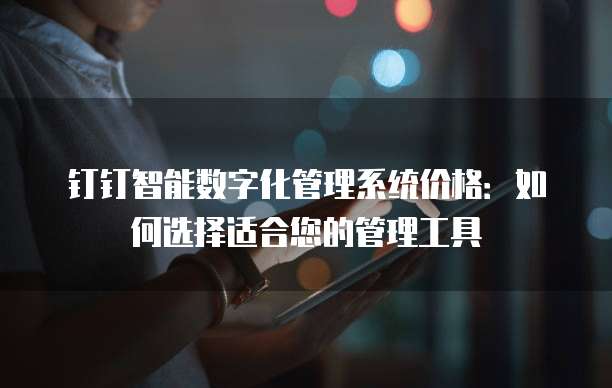 钉钉智能数字化管理系统价格:如何选择适合您的管理工具