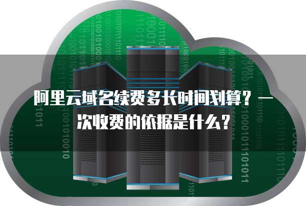 阿里云域名续费多长时间划算?一次收费的依据是什么?