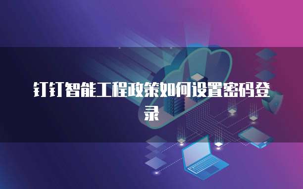 钉钉智能工程政策如何设置密码登录