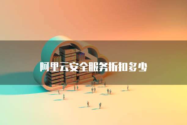 阿里云安全服务折扣多少