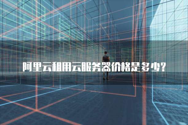 阿里云租用云服务器价格是多少?