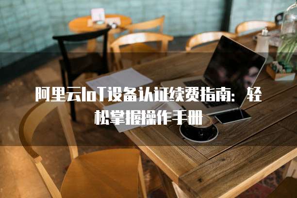 阿里云IoT设备认证续费指南:轻松掌握操作手册