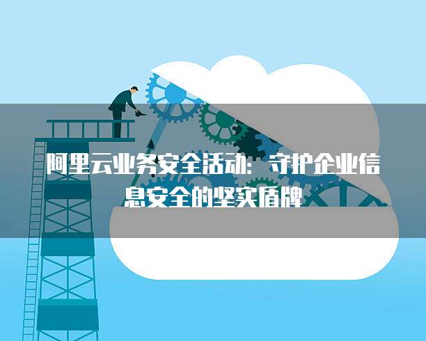 阿里云业务安全活动:守护企业信息安全的坚实盾牌