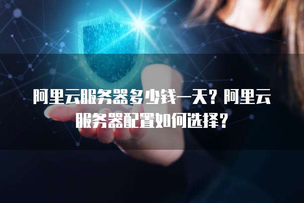 阿里云服务器多少钱一天?阿里云服务器配置如何选择?