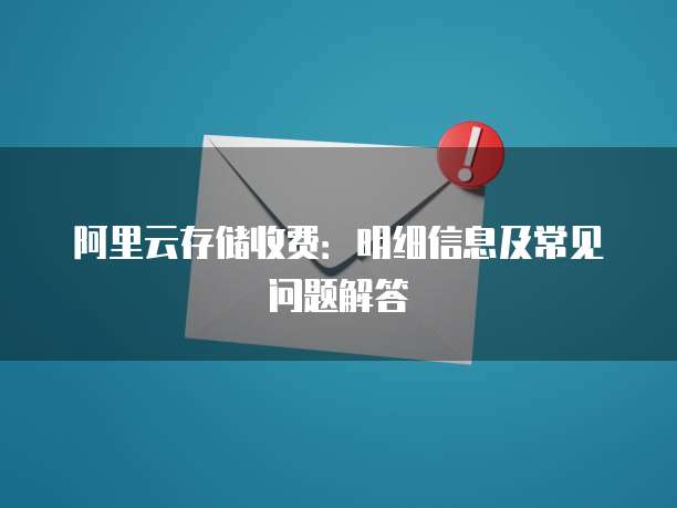 阿里云存储收费:明细信息及常见问题解答