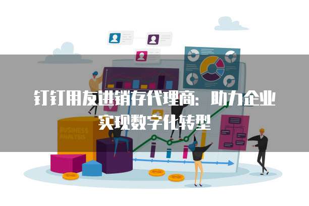 钉钉用友进销存代理商：助力企业实现数字化转型