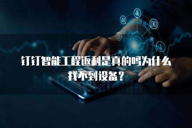 钉钉智能工程返利是真的吗为什么找不到设备？