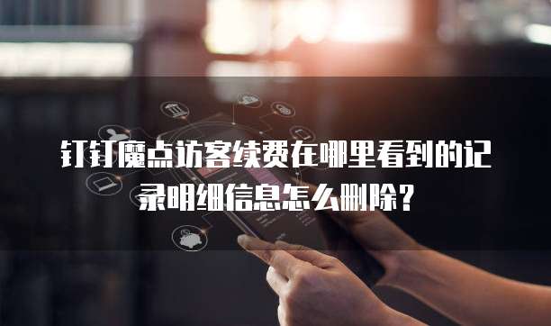 钉钉魔点访客续费在哪里看到的记录明细信息怎么删除?
