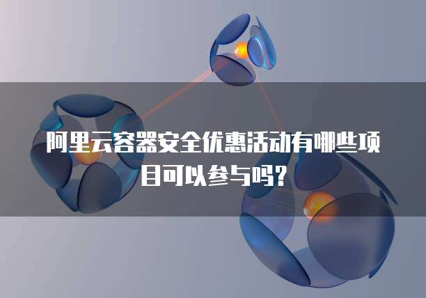 阿里云容器安全优惠活动有哪些项目可以参与吗?