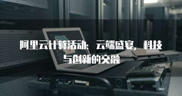 阿里云计算活动:云端盛宴,科技与创新的交融