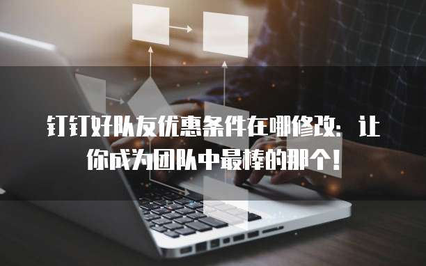 钉钉好队友优惠条件在哪修改：让你成为团队中最棒的那个！