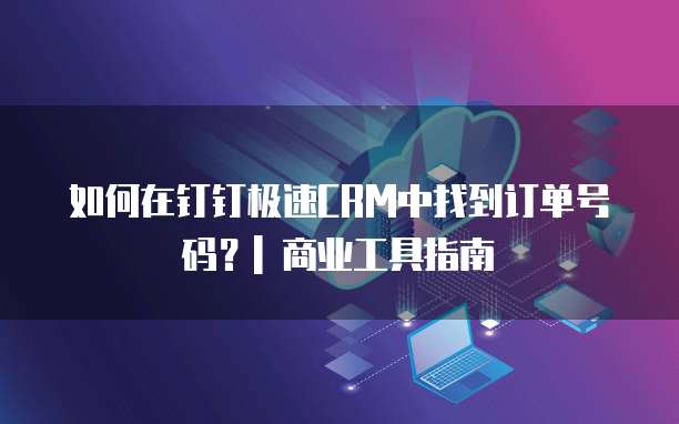 如何在钉钉极速CRM中找到订单号码?| 商业工具指南