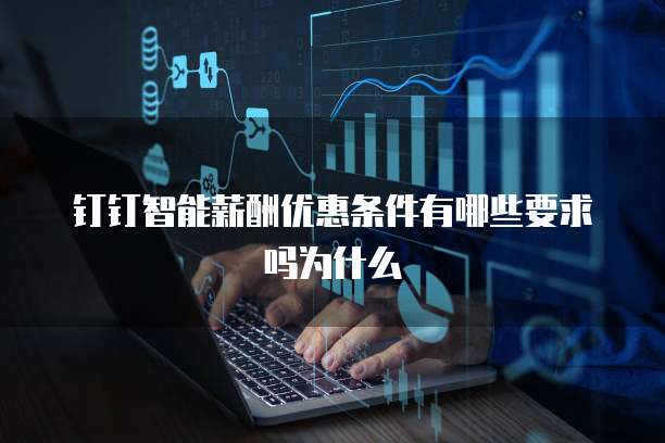 钉钉智能薪酬优惠条件有哪些要求吗为什么