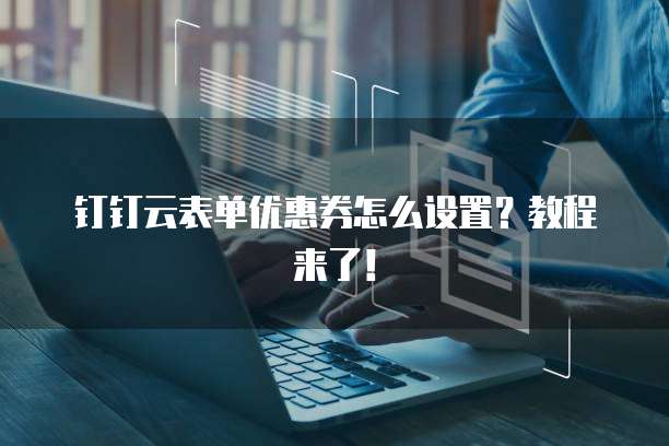 钉钉云表单优惠券怎么设置?教程来了!