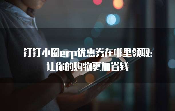钉钉小圈erp优惠券在哪里领取:让你的购物更加省钱