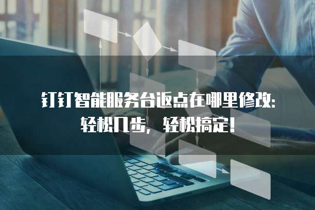 钉钉智能服务台返点在哪里修改:轻松几步,轻松搞定!