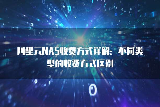 阿里云NAS收费方式详解：不同类型的收费方式区别