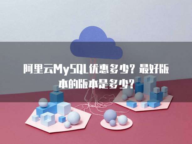 阿里云MySQL优惠多少？最好版本的版本是多少？