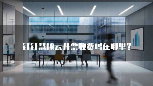 钉钉慧穗云开票收费吗在哪里？