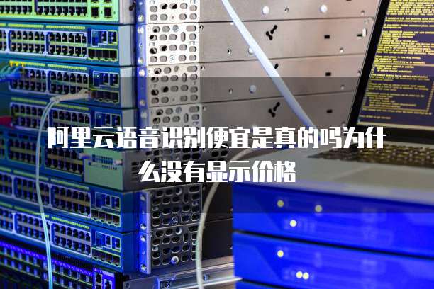 阿里云语音识别便宜是真的吗为什么没有显示价格