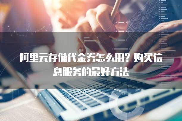 阿里云存储代金券怎么用?购买信息服务的最好方法