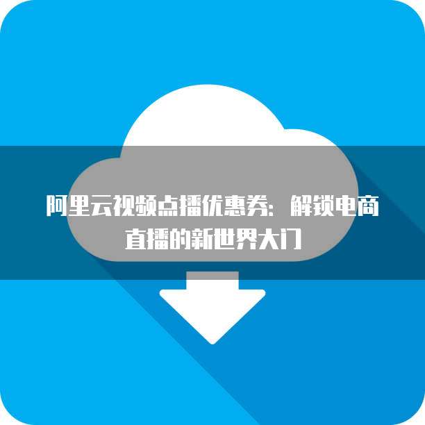 阿里云视频点播优惠券：解锁电商直播的新世界大门