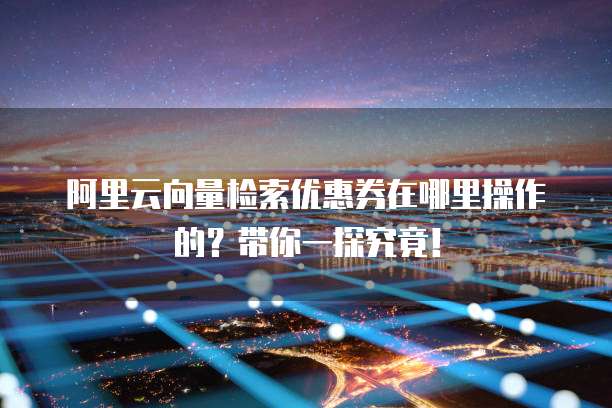 阿里云向量检索优惠券在哪里操作的?带你一探究竟!