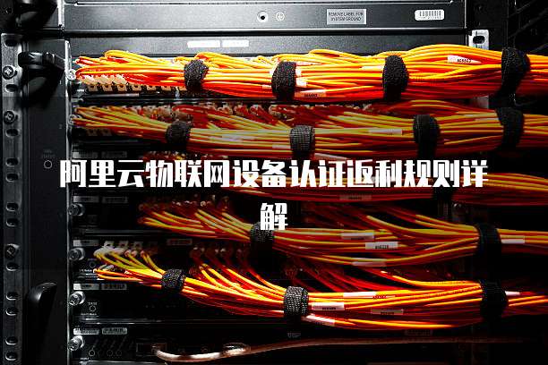 阿里云物联网设备认证返利规则详解