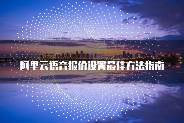 阿里云语音报价设置最佳方法指南