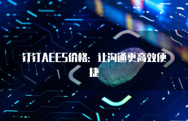 钉钉AEES价格:让沟通更高效便捷