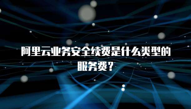 阿里云业务安全续费是什么类型的服务费?