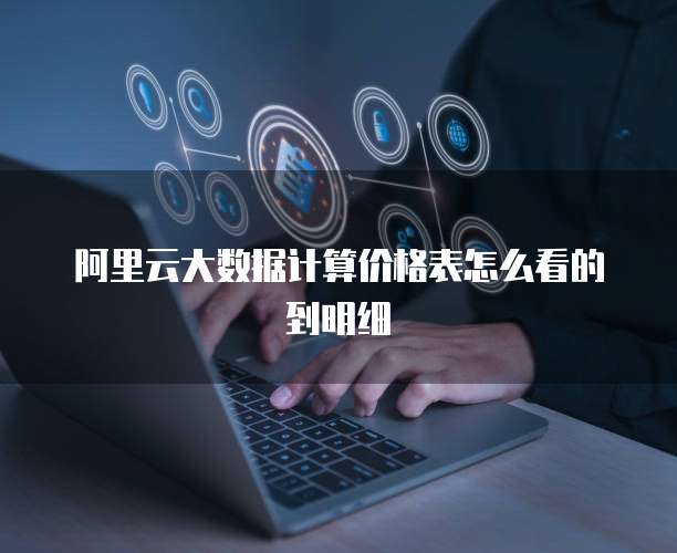 阿里云大数据计算价格表怎么看的到明细