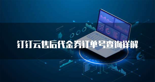 钉钉云售后代金券订单号查询详解