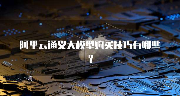 阿里云通义大模型购买技巧有哪些？