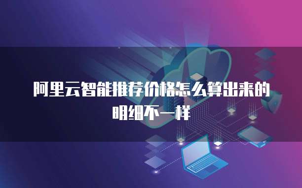 阿里云智能推荐价格怎么算出来的明细不一样