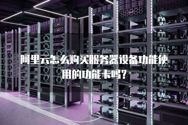 阿里云怎么购买服务器设备功能使用的功能卡吗?
