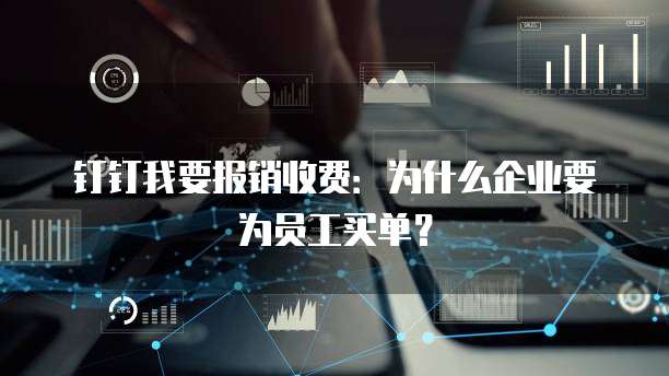 钉钉我要报销收费:为什么企业要为员工买单?