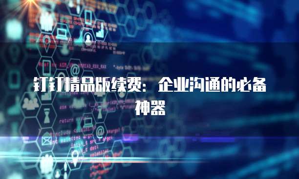 钉钉精品版续费:企业沟通的必备神器