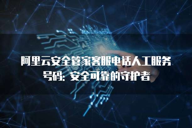 阿里云安全管家客服电话人工服务号码: 安全可靠的守护者