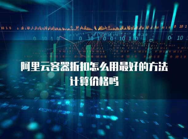 阿里云容器折扣怎么用最好的方法计算价格吗