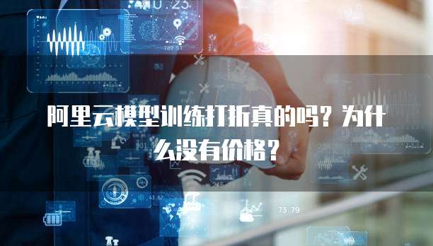 阿里云模型训练打折真的吗?为什么没有价格?
