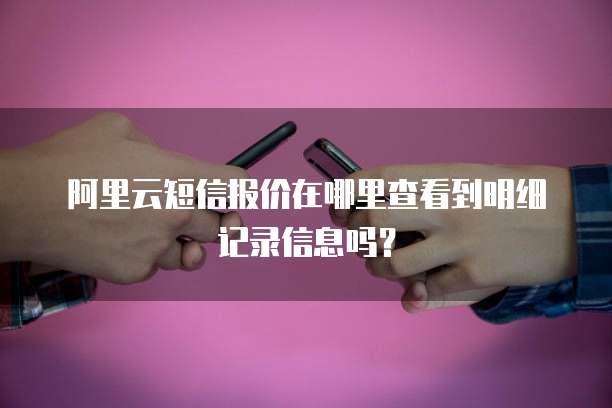阿里云短信报价在哪里查看到明细记录信息吗?