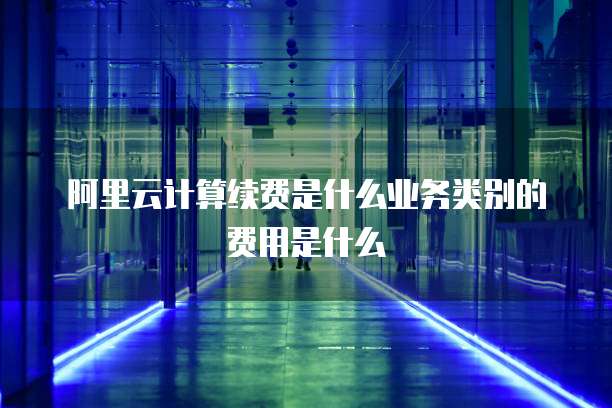 阿里云计算续费是什么业务类别的费用是什么