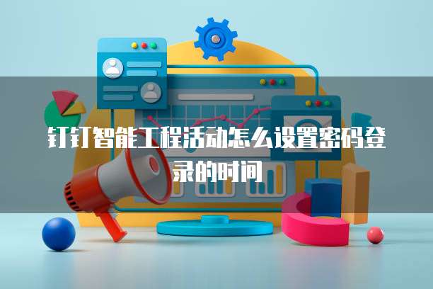 钉钉智能工程活动怎么设置密码登录的时间