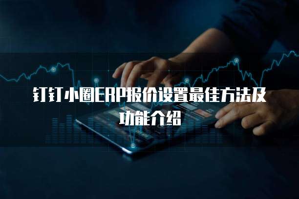 钉钉小圈ERP报价设置最佳方法及功能介绍