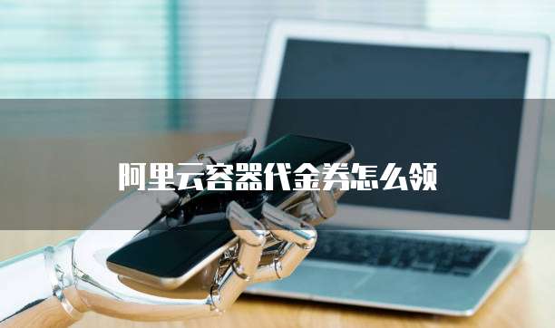 阿里云容器代金券怎么领